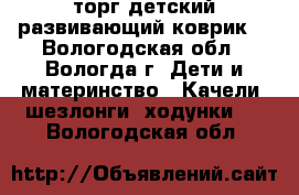 1500 торг детский развивающий коврик. - Вологодская обл., Вологда г. Дети и материнство » Качели, шезлонги, ходунки   . Вологодская обл.